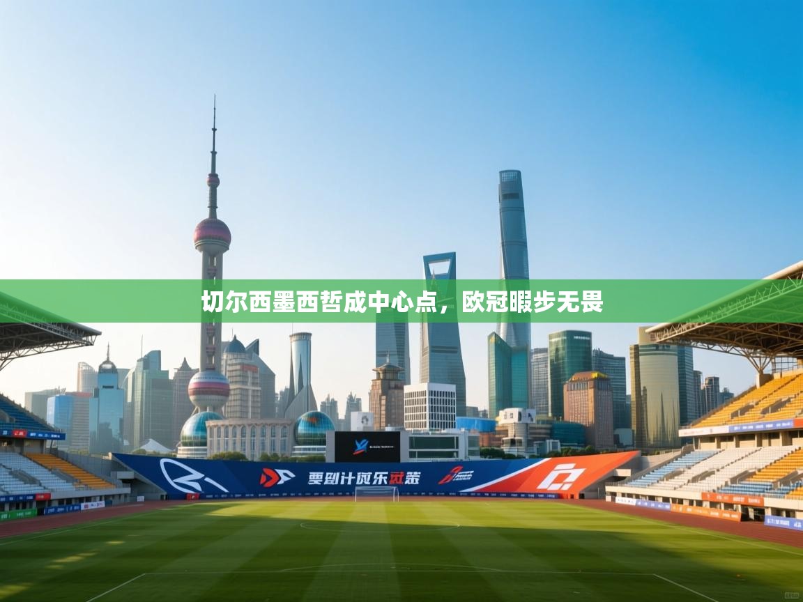 开云体育app在线-切尔西墨西哲成中心点,欧冠暇步无畏