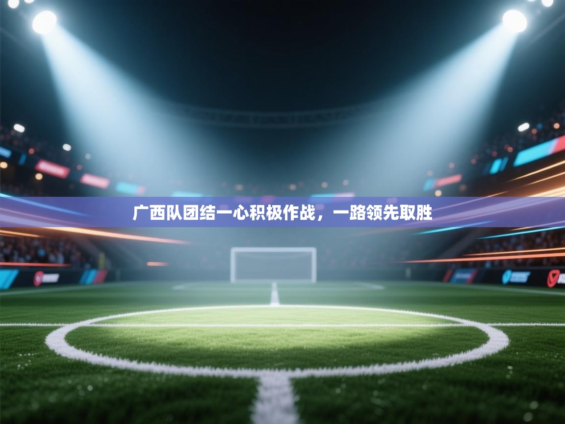 开云登录-广西队团结一心积极作战,一路领先取胜