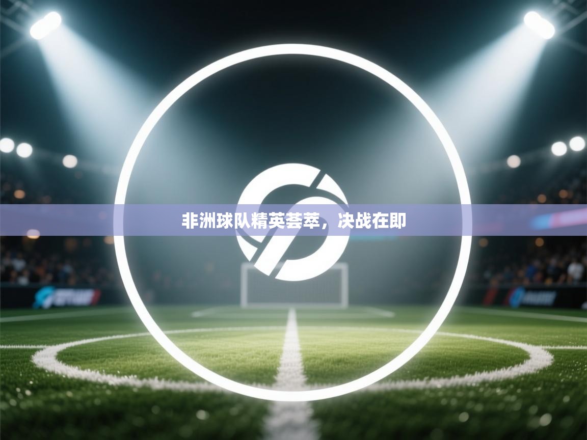 开云体育app官网下载地址-非洲球队精英荟萃，决战在即