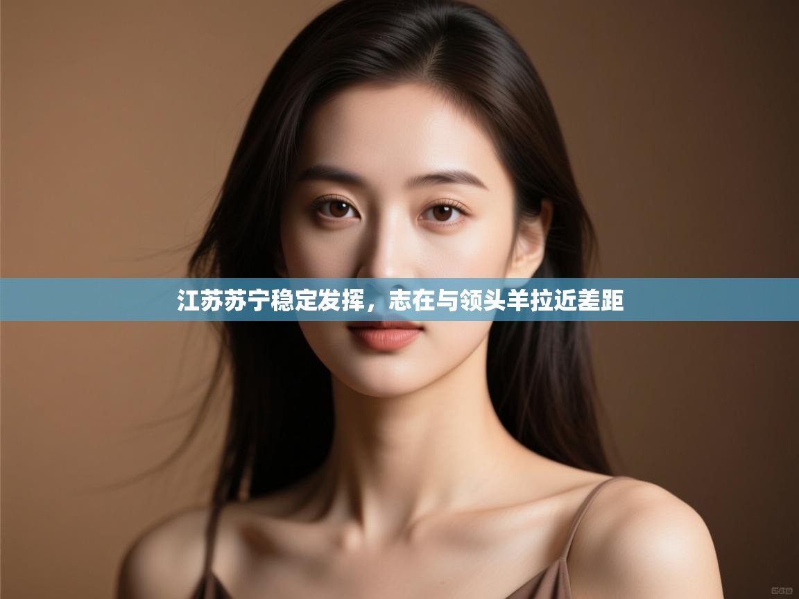 开云体育入口注册-江苏苏宁稳定发挥,志在与领头羊拉近差距 第4张