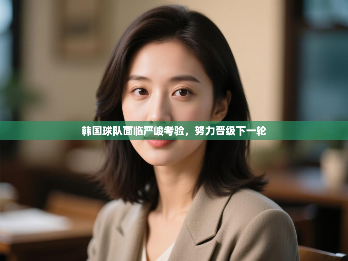 开云体育app下载链接-韩国球队面临严峻考验,努力晋级下一轮 第2张