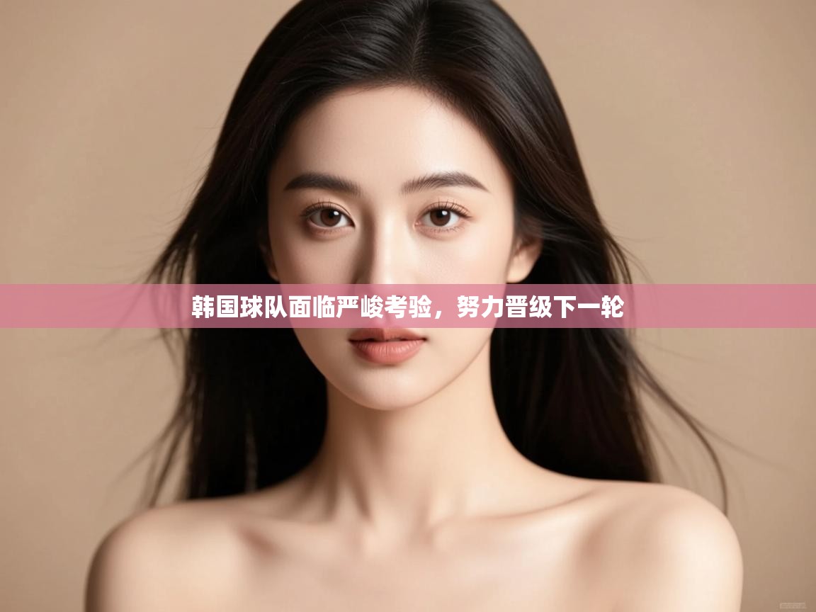 开云体育app下载链接-韩国球队面临严峻考验,努力晋级下一轮 第3张