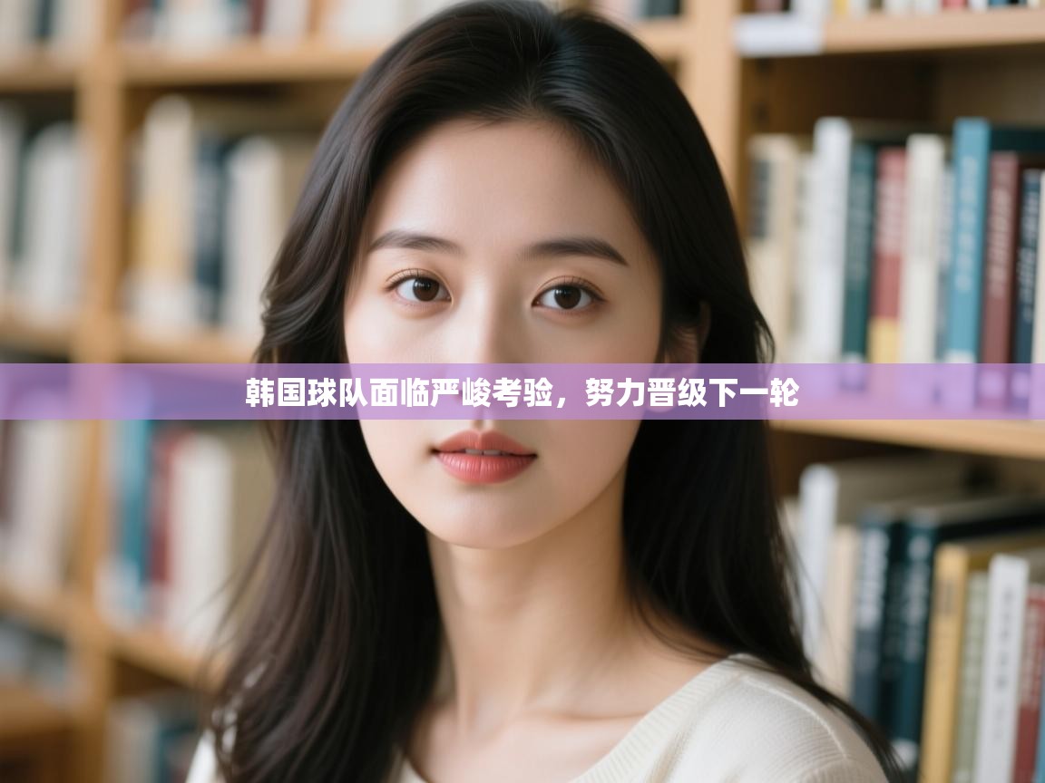 开云体育app下载链接-韩国球队面临严峻考验,努力晋级下一轮 第4张