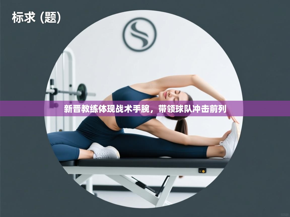 开云体育版本更新日志2025-新晋教练体现战术手腕,带领球队冲击前列 第2张