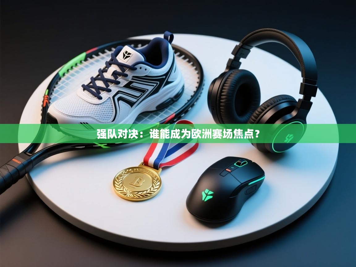 开云体育app下载官网-强队对决：谁能成为欧洲赛场焦点？