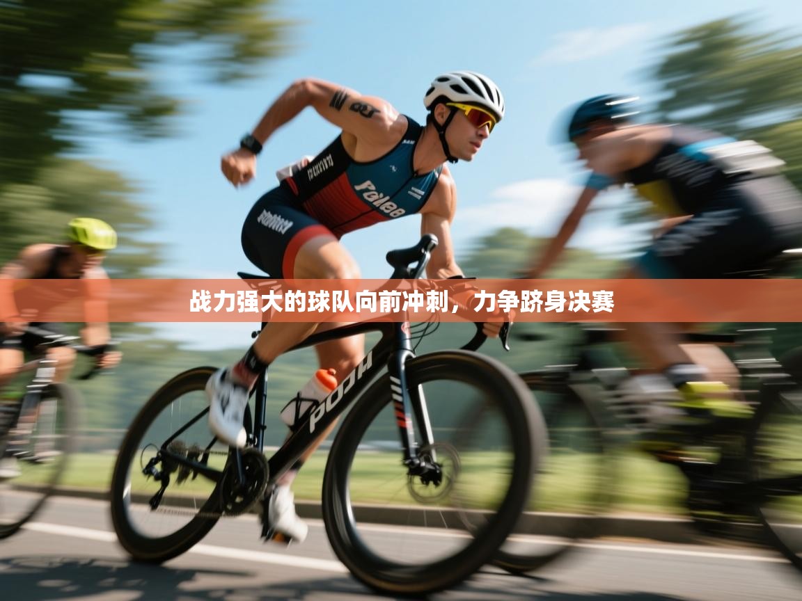 开云体育注册-战力强大的球队向前冲刺,力争跻身决赛 第3张