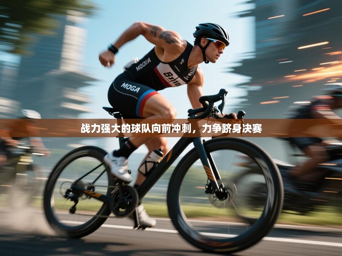 开云体育注册-战力强大的球队向前冲刺,力争跻身决赛 第2张