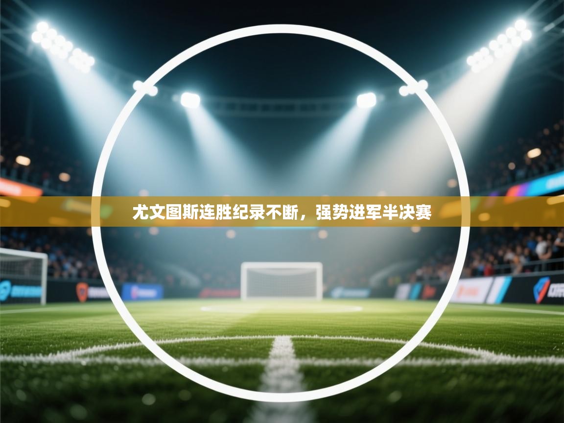 开云体育app官网-尤文图斯连胜纪录不断,强势进军半决赛 第3张