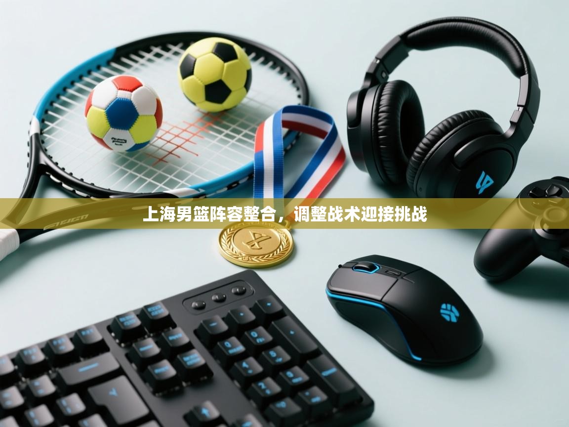 开云体育VIP权益说明-上海男篮阵容整合，调整战术迎接挑战