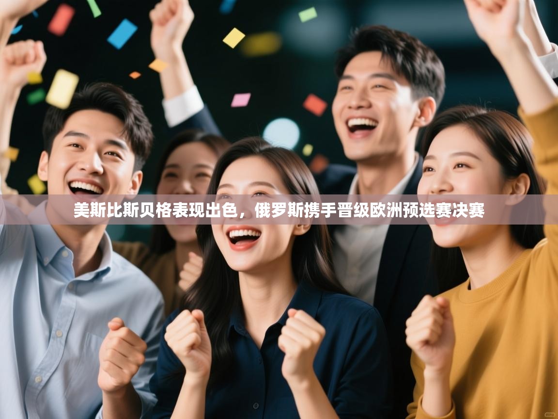 开云体育极速下载镜像-美斯比斯贝格表现出色，俄罗斯携手晋级欧洲预选赛决赛  第1张