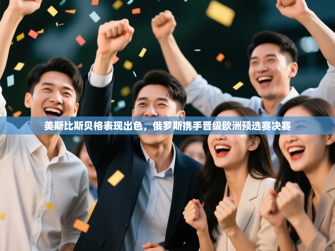 开云体育极速下载镜像-美斯比斯贝格表现出色，俄罗斯携手晋级欧洲预选赛决赛  第2张