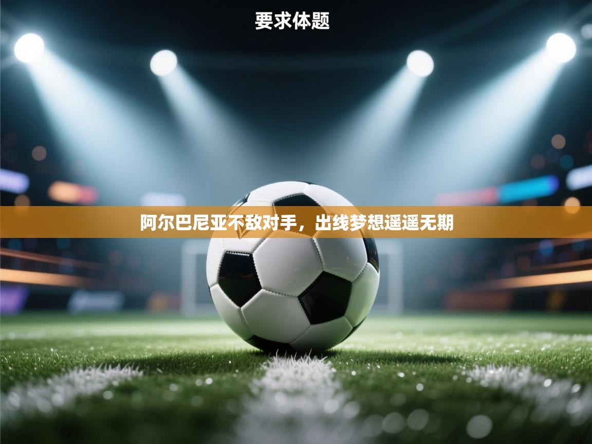 云开体育官方网站登录-阿尔巴尼亚不敌对手，出线梦想遥遥无期  第4张