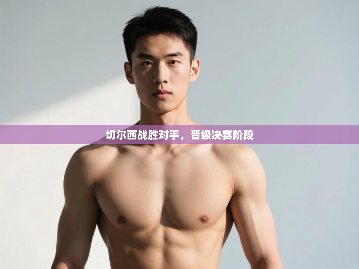 开云体育无法登录解决方案-切尔西战胜对手，晋级决赛阶段