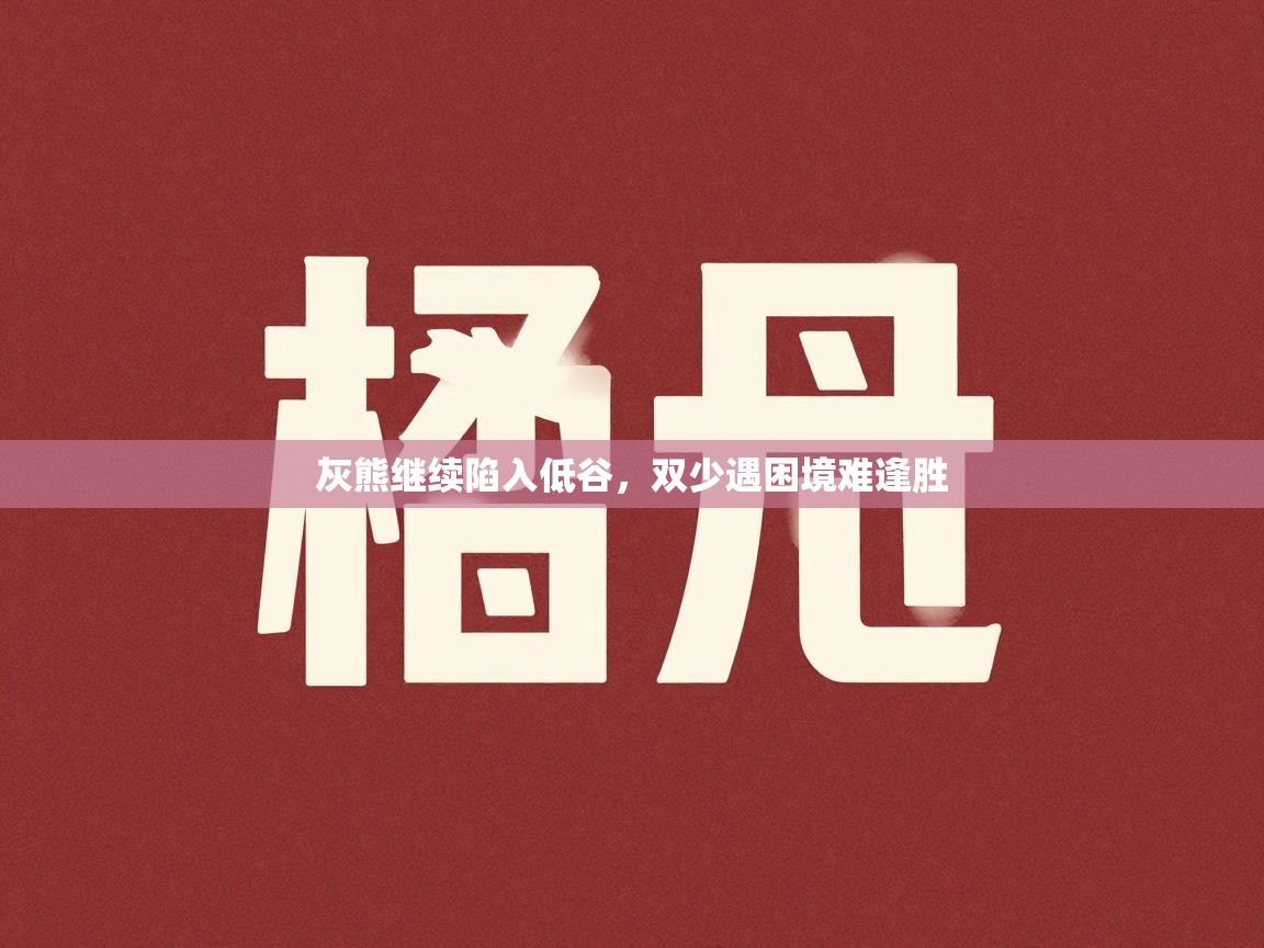 开云体育苹果版下载-灰熊继续陷入低谷，双少遇困境难逢胜  第3张