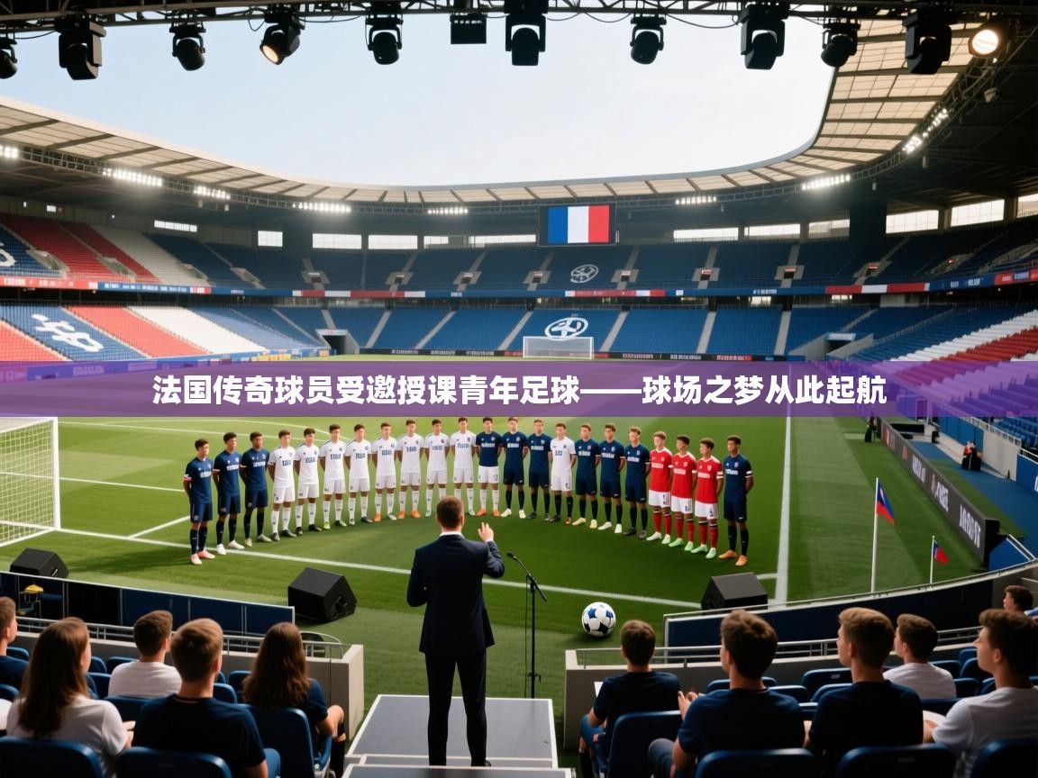 开云体育在线观看-法国传奇球员受邀授课青年足球——球场之梦从此起航  第2张