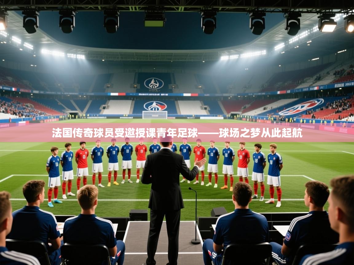 开云体育在线观看-法国传奇球员受邀授课青年足球——球场之梦从此起航  第4张