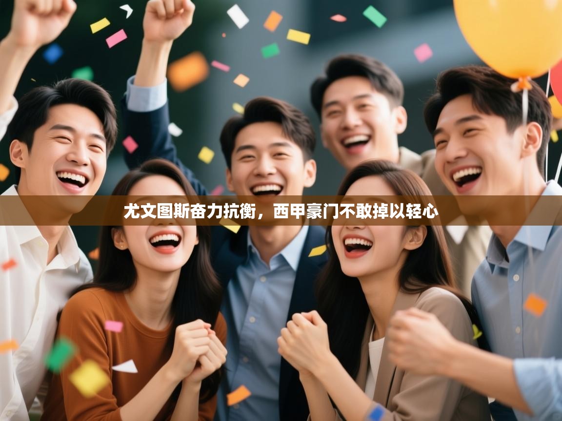 开云体育客服在线咨询-尤文图斯奋力抗衡，西甲豪门不敢掉以轻心