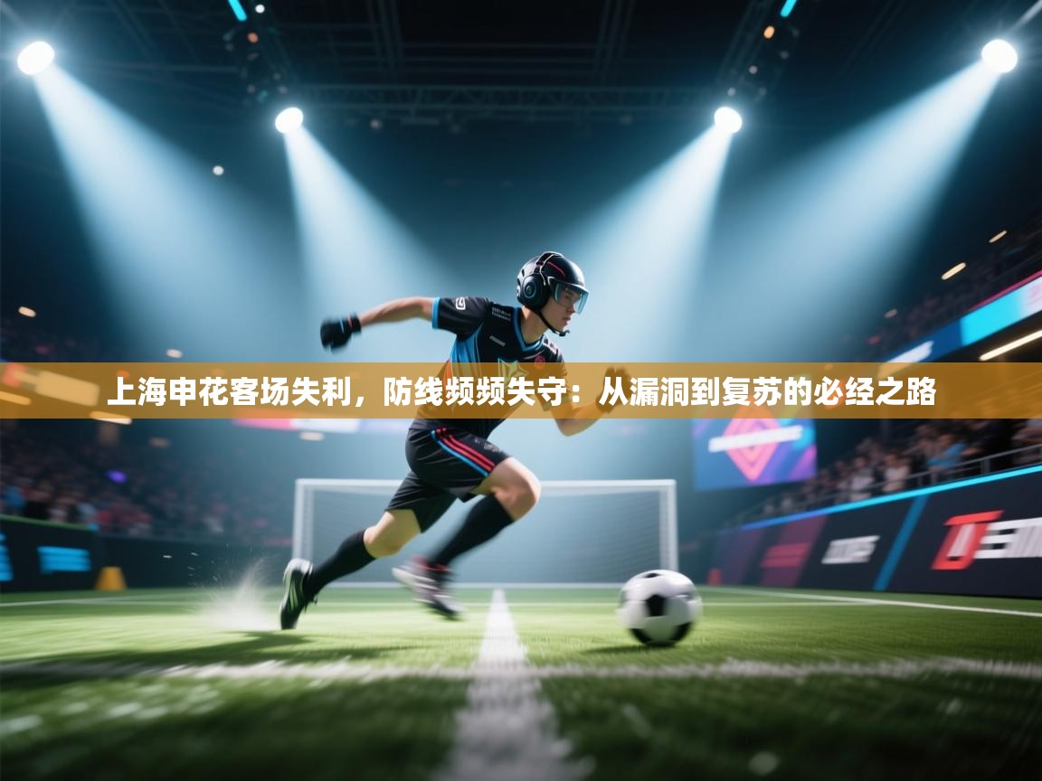 云开体育官网登录入口-上海申花客场失利，防线频频失守：从漏洞到复苏的必经之路  第1张