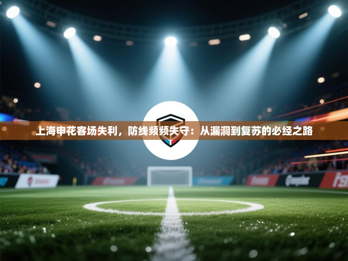云开体育官网登录入口-上海申花客场失利，防线频频失守：从漏洞到复苏的必经之路  第2张