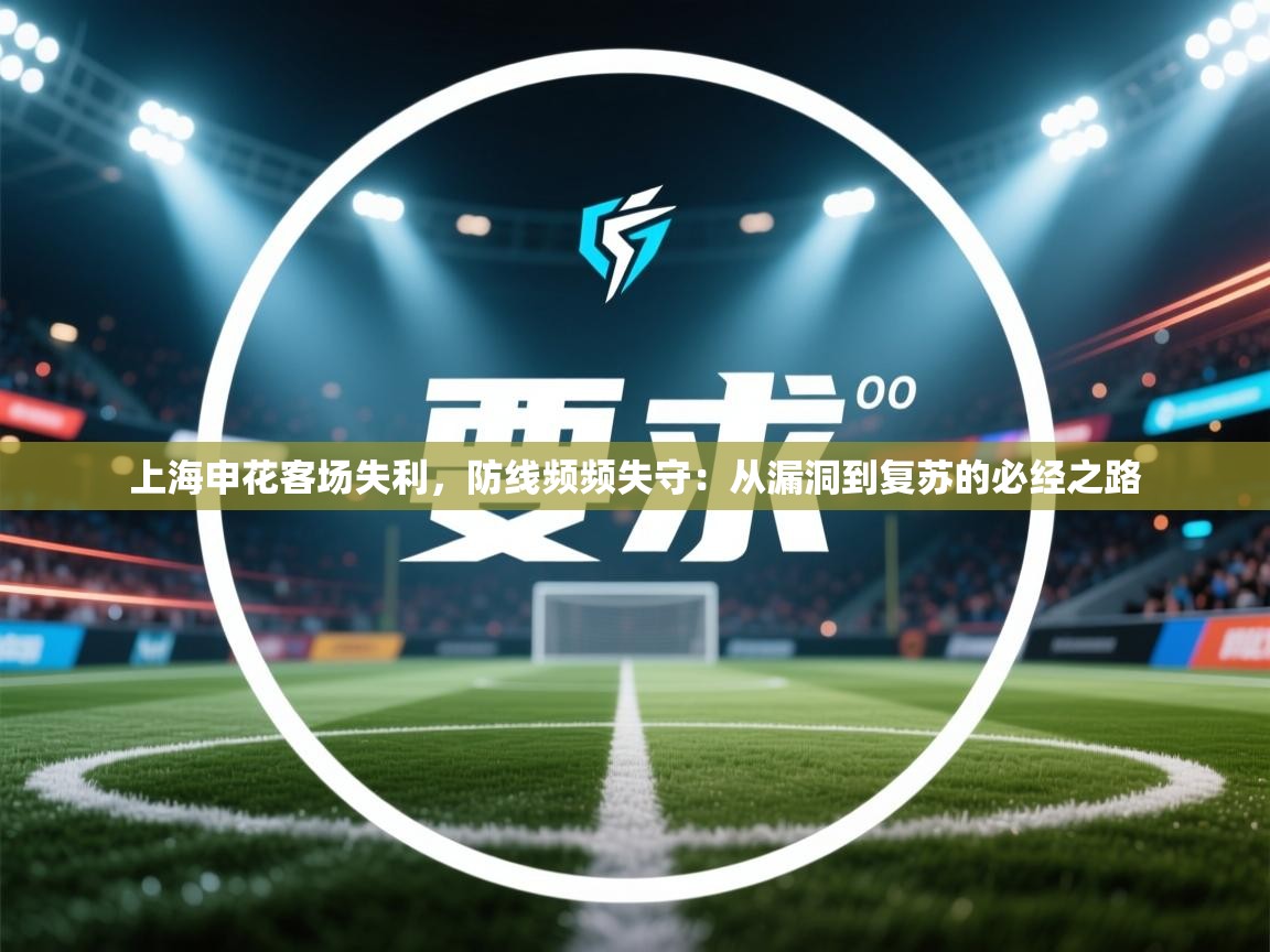 云开体育官网登录入口-上海申花客场失利，防线频频失守：从漏洞到复苏的必经之路  第4张